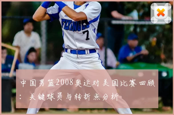 中国男篮2008奥运对美国比赛回顾：关键球员与转折点分析