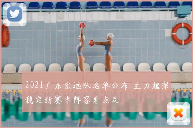 2021广东宏远队名单公布 主力框架稳定新赛季阵容看点足