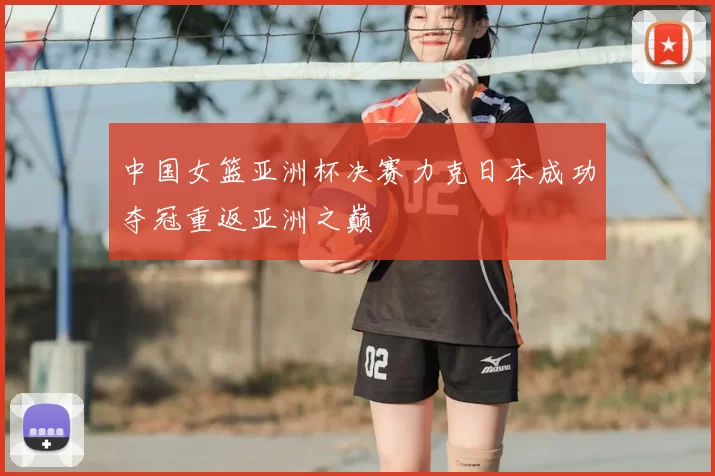 中国女篮亚洲杯决赛力克日本成功夺冠重返亚洲之巅