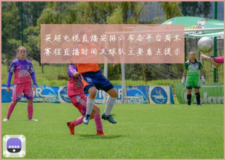 英超电视直播安排公布各平台周末赛程直播时间及球队主要看点提示