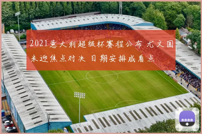 2021意大利超级杯赛程公布 尤文国米迎焦点对决 日期安排成看点