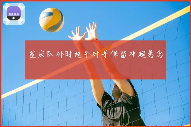 重庆队补时绝平对手保留冲超悬念