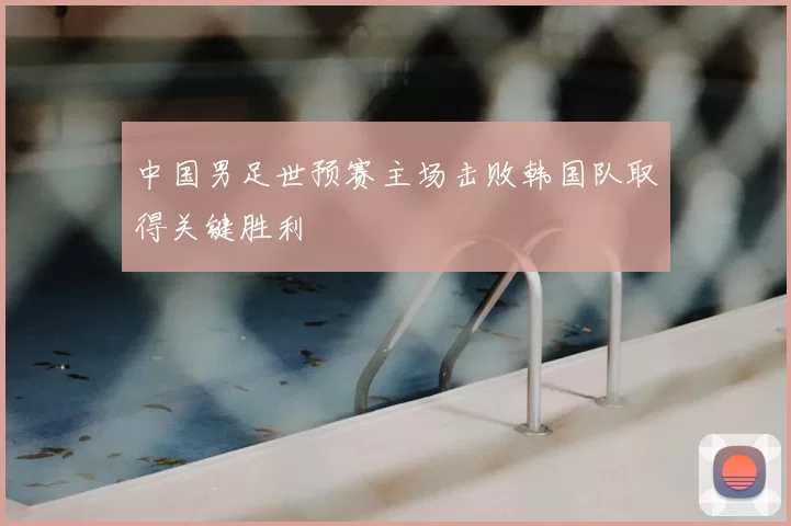 中国男足世预赛主场击败韩国队取得关键胜利