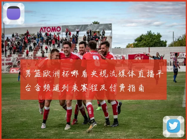 男篮欧洲杯哪看央视流媒体直播平台含频道列表赛程及付费指南