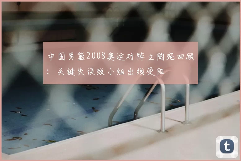 中国男篮2008奥运对阵立陶宛回顾：关键失误致小组出线受阻