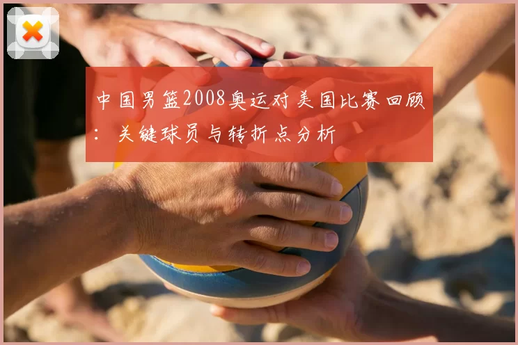 中国男篮2008奥运对美国比赛回顾：关键球员与转折点分析