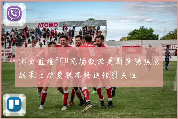 比分直播500完场数据更新多场焦点战果出炉曼联客场逆转引关注