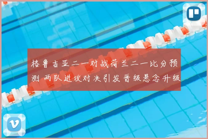 格鲁吉亚二一对战荷兰二一比分预测 两队进攻对决引发晋级悬念升级