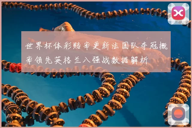 世界杯体彩赔率更新法国队夺冠概率领先英格兰八强战数据解析