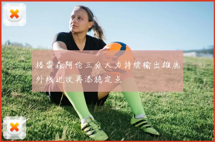 格雷森阿伦三分火力持续输出雄鹿外线进攻再添稳定点