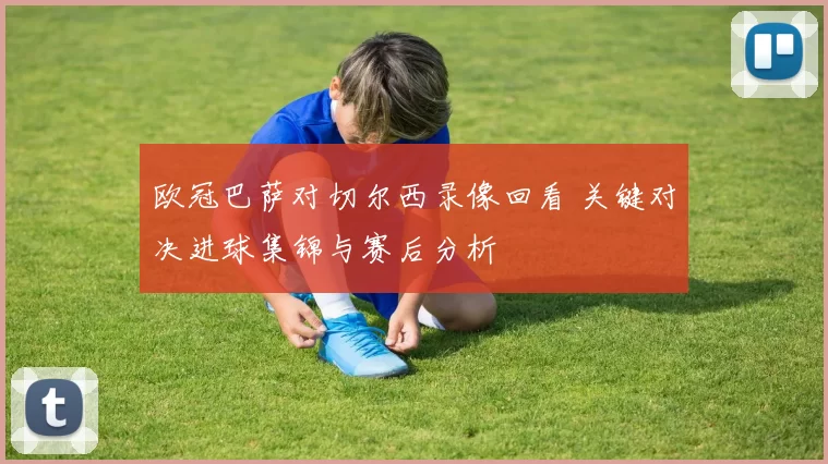 欧冠巴萨对切尔西录像回看 关键对决进球集锦与赛后分析